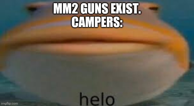 Fish Helo | MM2 GUNS EXIST.
CAMPERS: | image tagged in fish helo | made w/ Imgflip meme maker