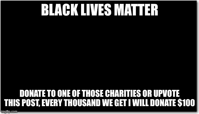 Black Lives Matter |  BLACK LIVES MATTER; DONATE TO ONE OF THOSE CHARITIES OR UPVOTE THIS POST, EVERY THOUSAND WE GET I WILL DONATE $100 | image tagged in not fair,racism | made w/ Imgflip meme maker