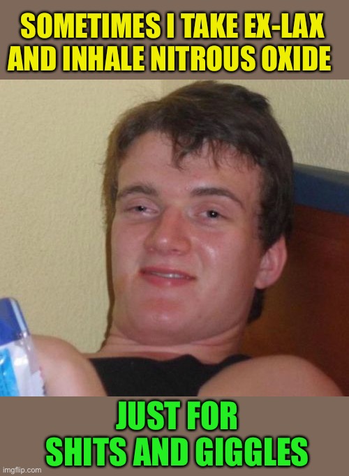 10 Guy | SOMETIMES I TAKE EX-LAX AND INHALE NITROUS OXIDE; JUST FOR SHITS AND GIGGLES | image tagged in memes,10 guy | made w/ Imgflip meme maker