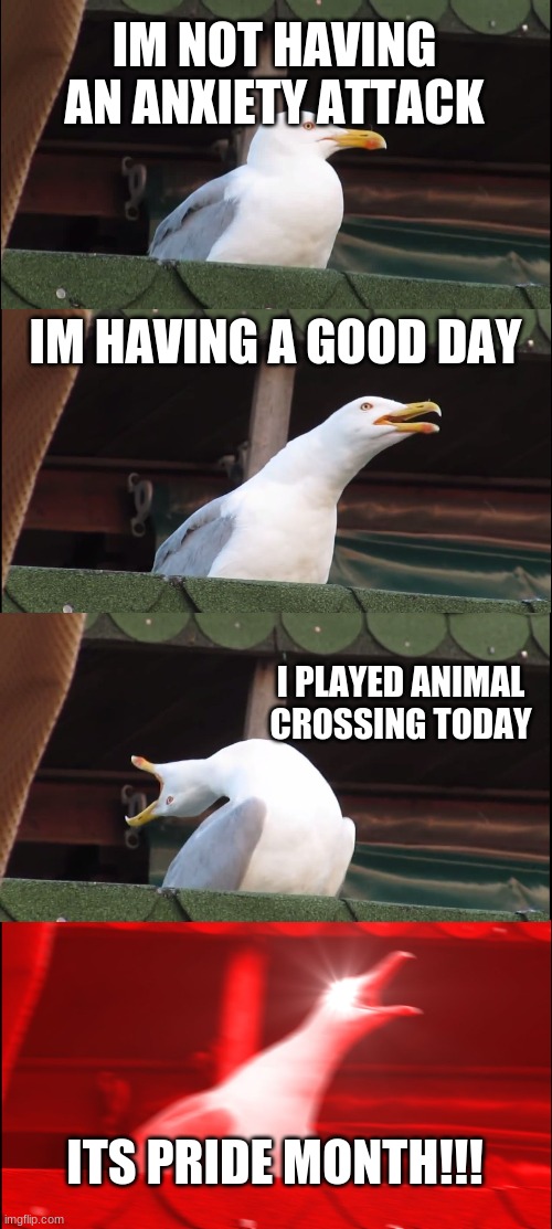 this is my first post in this stream, hope you like it! | IM NOT HAVING AN ANXIETY ATTACK; IM HAVING A GOOD DAY; I PLAYED ANIMAL CROSSING TODAY; ITS PRIDE MONTH!!! | image tagged in memes,inhaling seagull | made w/ Imgflip meme maker