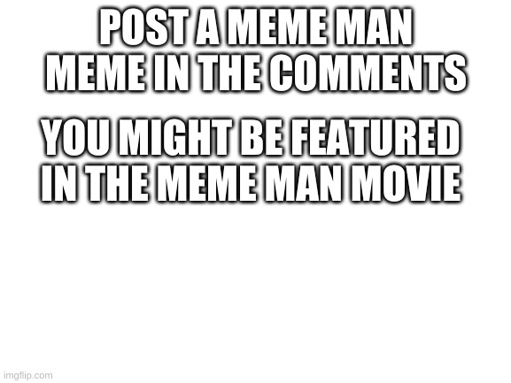 Blank White Template | POST A MEME MAN MEME IN THE COMMENTS; YOU MIGHT BE FEATURED IN THE MEME MAN MOVIE | image tagged in blank white template | made w/ Imgflip meme maker