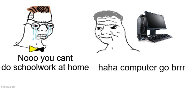 nooo haha go brrr | haha computer go brrr; Nooo you cant do schoolwork at home | image tagged in nooo haha go brrr | made w/ Imgflip meme maker