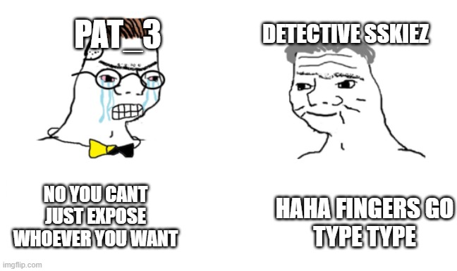 noooo you can't just | PAT_3; DETECTIVE SSKIEZ; NO YOU CANT
JUST EXPOSE
WHOEVER YOU WANT; HAHA FINGERS GO
TYPE TYPE | image tagged in noooo you can't just | made w/ Imgflip meme maker