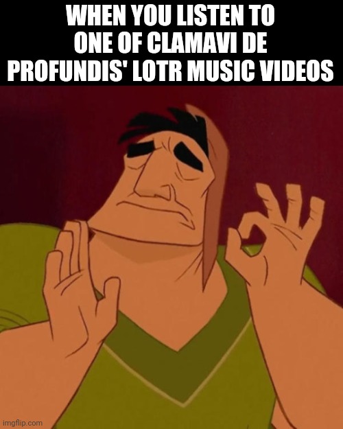 See comments section | WHEN YOU LISTEN TO ONE OF CLAMAVI DE PROFUNDIS' LOTR MUSIC VIDEOS | image tagged in pacha perfect,lord of the rings | made w/ Imgflip meme maker