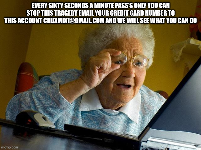 Grandma Finds The Internet | EVERY SIXTY SECONDS A MINUTE PASS'S ONLY YOU CAN STOP THIS TRAGEDY EMAIL YOUR CREDIT CARD NUMBER TO THIS ACCOUNT CHUXMIX1@GMAIL.COM AND WE WILL SEE WHAT YOU CAN DO | image tagged in memes,grandma finds the internet | made w/ Imgflip meme maker