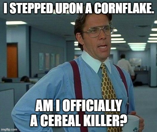 That Would Be Great | I STEPPED UPON A CORNFLAKE. AM I OFFICIALLY A CEREAL KILLER? | image tagged in memes,that would be great | made w/ Imgflip meme maker