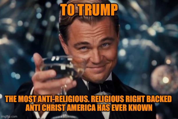 Leonardo Dicaprio Cheers Meme | TO TRUMP THE MOST ANTI-RELIGIOUS. RELIGIOUS RIGHT BACKED 
ANTI CHRIST AMERICA HAS EVER KNOWN | image tagged in memes,leonardo dicaprio cheers | made w/ Imgflip meme maker