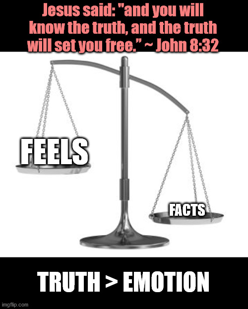 scales of justice | Jesus said: "and you will know the truth, and the truth will set you free.” ~ John 8:32; FEELS; FACTS; TRUTH > EMOTION | image tagged in scales of justice,christianity,jesus,facts,truth | made w/ Imgflip meme maker