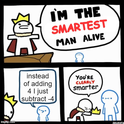 I'm the x man alive | SMARTEST; instead of adding 4 I just subtract -4; smarter | image tagged in i'm the x man alive | made w/ Imgflip meme maker