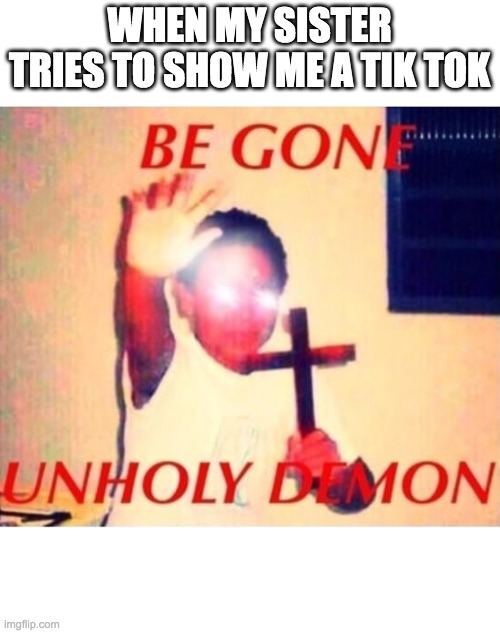 Be gone unholy demon | WHEN MY SISTER TRIES TO SHOW ME A TIK TOK | image tagged in be gone unholy demon | made w/ Imgflip meme maker