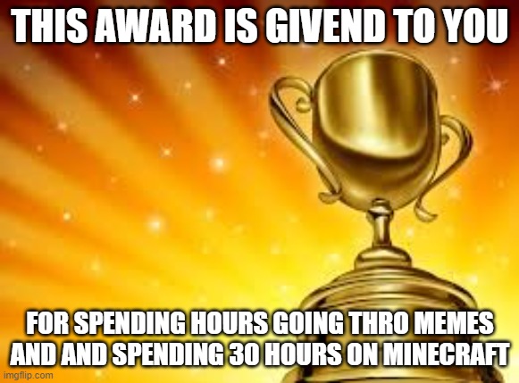 Award | THIS AWARD IS GIVEND TO YOU; FOR SPENDING HOURS GOING THRO MEMES AND AND SPENDING 30 HOURS ON MINECRAFT | image tagged in award | made w/ Imgflip meme maker