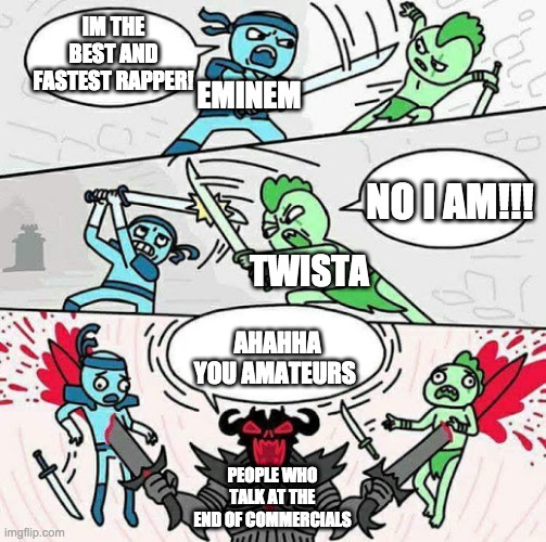 true fact | IM THE BEST AND FASTEST RAPPER! EMINEM; NO I AM!!! TWISTA; AHAHHA YOU AMATEURS; PEOPLE WHO TALK AT THE END OF COMMERCIALS | image tagged in sword fight,eminem,rappers | made w/ Imgflip meme maker