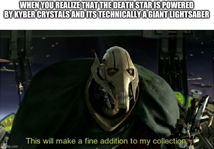 This will make a fine addition to my collection | WHEN YOU REALIZE THAT THE DEATH STAR IS POWERED BY KYBER CRYSTALS AND ITS TECHNICALLY A GIANT LIGHTSABER | image tagged in this will make a fine addition to my collection | made w/ Imgflip meme maker