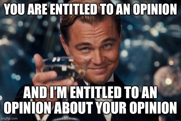 It's how freedom of speech works. Crazy how that works! | YOU ARE ENTITLED TO AN OPINION; AND I’M ENTITLED TO AN OPINION ABOUT YOUR OPINION | image tagged in memes,leonardo dicaprio cheers,opinion,opinions,free speech,freedom of speech | made w/ Imgflip meme maker