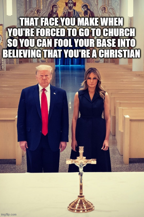 THAT FACE YOU MAKE WHEN YOU'RE FORCED TO GO TO CHURCH SO YOU CAN FOOL YOUR BASE INTO BELIEVING THAT YOU'RE A CHRISTIAN | image tagged in trump | made w/ Imgflip meme maker