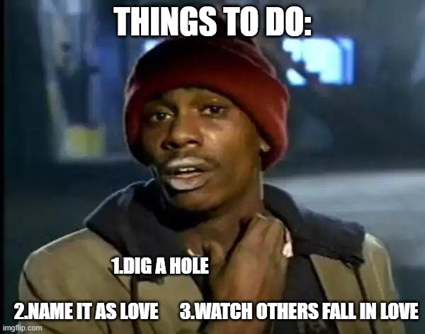 Y'all Got Any More Of That | THINGS TO DO:; 1.DIG A HOLE                                                                               2.NAME IT AS LOVE      3.WATCH OTHERS FALL IN LOVE | image tagged in memes,y'all got any more of that | made w/ Imgflip meme maker