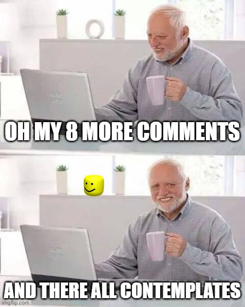 ooooooooooooooooooooooooooooooooooooooooooooooof | OH MY 8 MORE COMMENTS; AND THERE ALL CONTEMPLATES | image tagged in memes,hide the pain harold | made w/ Imgflip meme maker