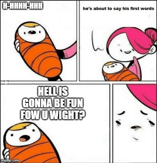 baby first words | H-HHHH-HHH; HELL IS GONNA BE FUN FOW U WIGHT? | image tagged in baby first words | made w/ Imgflip meme maker