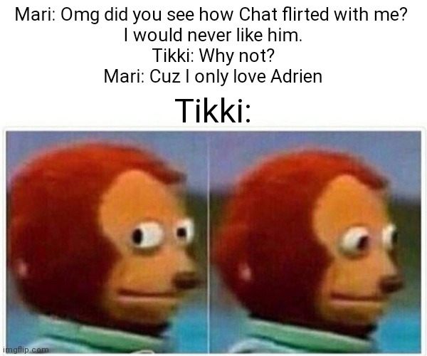 Monkey Puppet | Mari: Omg did you see how Chat flirted with me? 
I would never like him.
Tikki: Why not?
Mari: Cuz I only love Adrien; Tikki: | image tagged in memes,monkey puppet,miraculous ladybug | made w/ Imgflip meme maker