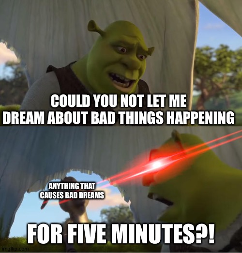 Shrek For Five Minutes | COULD YOU NOT LET ME DREAM ABOUT BAD THINGS HAPPENING; ANYTHING THAT CAUSES BAD DREAMS; FOR FIVE MINUTES?! | image tagged in shrek for five minutes | made w/ Imgflip meme maker