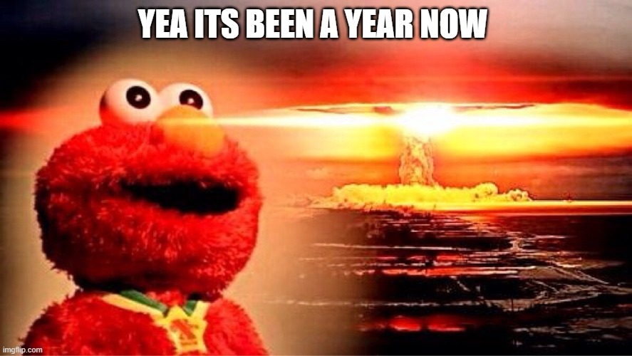 elmo nuclear explosion | YEA ITS BEEN A YEAR NOW | image tagged in elmo nuclear explosion | made w/ Imgflip meme maker