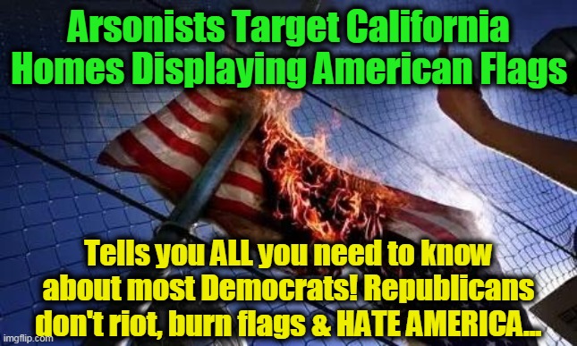 Democrats are Destroying Our Country! | Arsonists Target California Homes Displaying American Flags; Tells you ALL you need to know about most Democrats! Republicans don't riot, burn flags & HATE AMERICA... | image tagged in politics,political meme,democratic party,republican party,riots,american flag | made w/ Imgflip meme maker