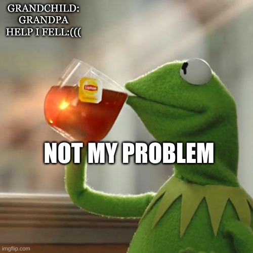 Not my problem | GRANDCHILD: GRANDPA HELP I FELL:(((; NOT MY PROBLEM | image tagged in memes,but that's none of my business,kermit the frog | made w/ Imgflip meme maker