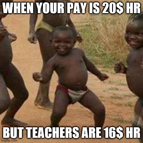 Third World Success Kid | WHEN YOUR PAY IS 20$ HR; BUT TEACHERS ARE 16$ HR | image tagged in memes,third world success kid | made w/ Imgflip meme maker