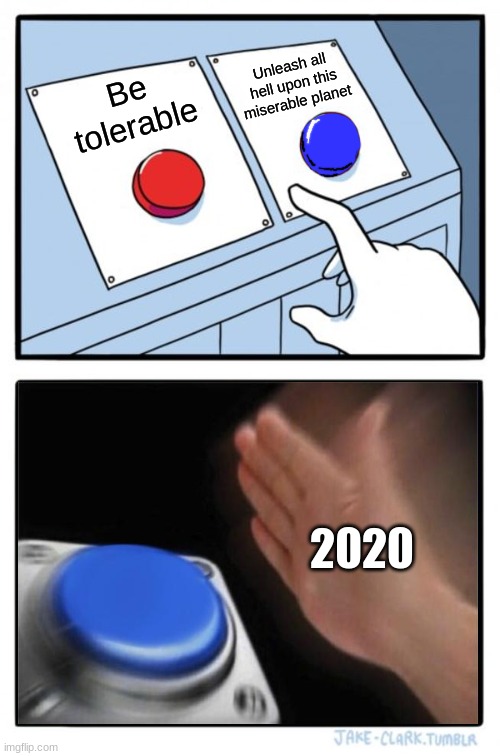 Yep | Unleash all hell upon this miserable planet; Be tolerable; 2020 | image tagged in memes,two buttons,2020 | made w/ Imgflip meme maker