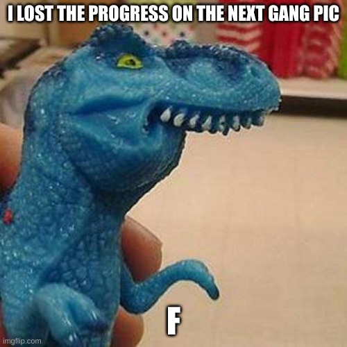 F | I LOST THE PROGRESS ON THE NEXT GANG PIC; F | image tagged in f dinosaur | made w/ Imgflip meme maker