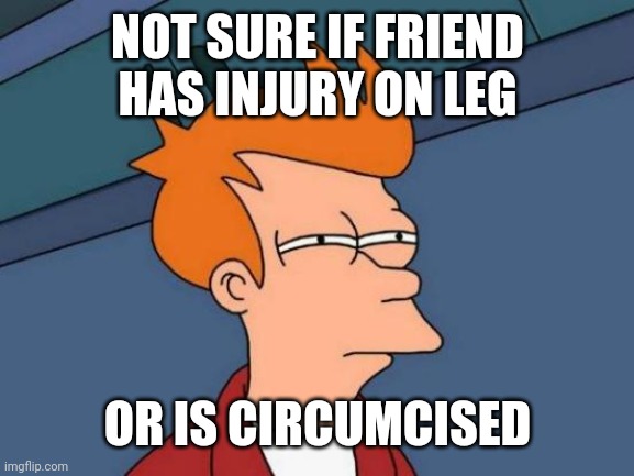 Futurama Fry Meme | NOT SURE IF FRIEND HAS INJURY ON LEG OR IS CIRCUMCISED | image tagged in memes,futurama fry | made w/ Imgflip meme maker