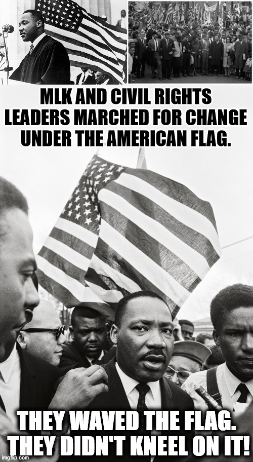 MLK AND CIVIL RIGHTS LEADERS MARCHED FOR CHANGE UNDER THE AMERICAN FLAG. THEY WAVED THE FLAG.  THEY DIDN'T KNEEL ON IT! | image tagged in national anthem,mlk,democrats | made w/ Imgflip meme maker