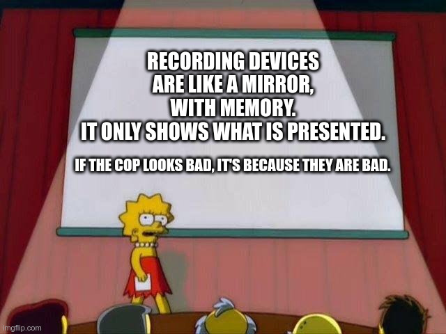 Recording/Filming the Police | RECORDING DEVICES ARE LIKE A MIRROR,
WITH MEMORY.
IT ONLY SHOWS WHAT IS PRESENTED. IF THE COP LOOKS BAD, IT'S BECAUSE THEY ARE BAD. | image tagged in lisa simpson's presentation,corrupt police,police,police brutality,film the polcie | made w/ Imgflip meme maker