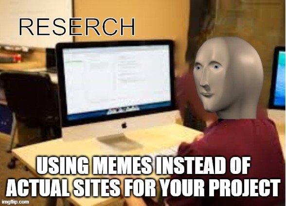 Meme Man Reserch | USING MEMES INSTEAD OF ACTUAL SITES FOR YOUR PROJECT | image tagged in meme man reserch | made w/ Imgflip meme maker