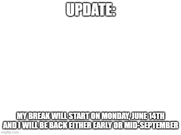 I will be here on Friday...(I mean't monday, june 15th.  Sorry for the typo....) | UPDATE:; MY BREAK WILL START ON MONDAY, JUNE 14TH AND I WILL BE BACK EITHER EARLY OR MID-SEPTEMBER | image tagged in blank white template,imgflip | made w/ Imgflip meme maker