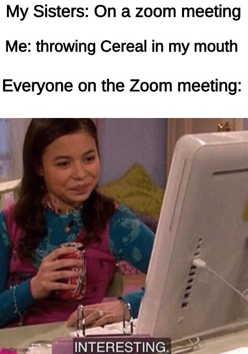 iCarly Interesting | My Sisters: On a zoom meeting; Me: throwing Cereal in my mouth; Everyone on the Zoom meeting: | image tagged in icarly interesting | made w/ Imgflip meme maker