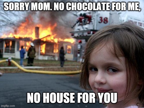 Little girl, no chocolate. | SORRY MOM. NO CHOCOLATE FOR ME, NO HOUSE FOR YOU | image tagged in memes,disaster girl | made w/ Imgflip meme maker
