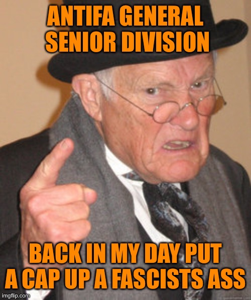 Back In My Day Meme | ANTIFA GENERAL  SENIOR DIVISION BACK IN MY DAY PUT A CAP UP A FASCISTS ASS | image tagged in memes,back in my day | made w/ Imgflip meme maker