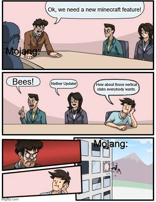 Mojang Board Meeting | Ok, we need a new minecraft feature! Mojang:; Bees! Nether Update! How about those vertical slabs everybody wants. Mojang: | image tagged in memes,boardroom meeting suggestion | made w/ Imgflip meme maker