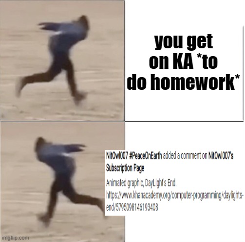 it's very distracting | you get on KA *to do homework* | image tagged in naruto runner drake flipped | made w/ Imgflip meme maker