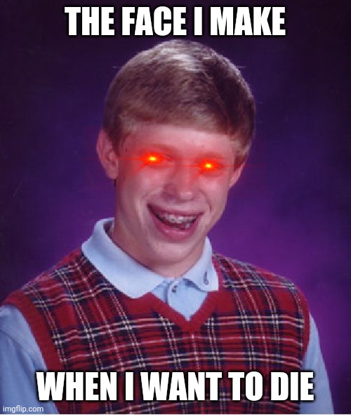 Bad Luck Brian | THE FACE I MAKE; WHEN I WANT TO DIE | image tagged in memes,bad luck brian | made w/ Imgflip meme maker