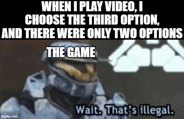 Wait that’s illegal | WHEN I PLAY VIDEO, I CHOOSE THE THIRD OPTION, AND THERE WERE ONLY TWO OPTIONS; THE GAME | image tagged in wait thats illegal | made w/ Imgflip meme maker