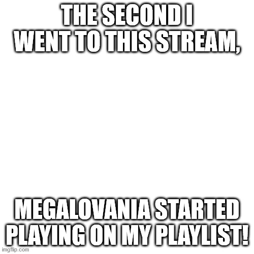 Blank Transparent Square Meme | THE SECOND I WENT TO THIS STREAM, MEGALOVANIA STARTED PLAYING ON MY PLAYLIST! | image tagged in memes,blank transparent square | made w/ Imgflip meme maker