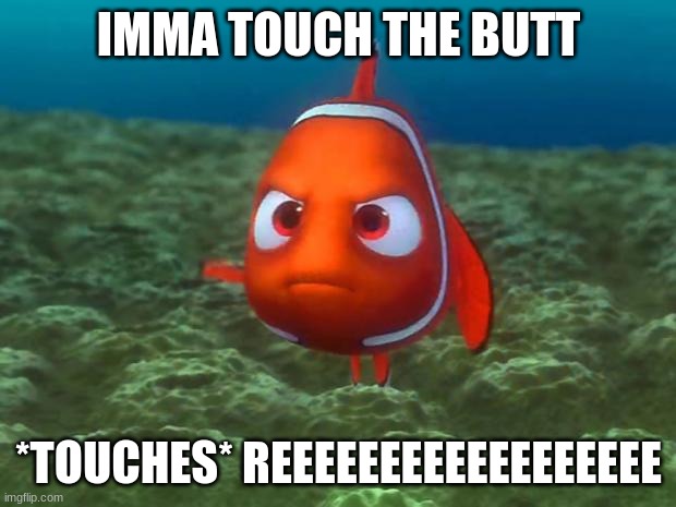 Nemo | IMMA TOUCH THE BUTT *TOUCHES* REEEEEEEEEEEEEEEEEE | image tagged in nemo | made w/ Imgflip meme maker