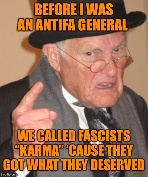 Back In My Day Meme | BEFORE I WAS AN ANTIFA GENERAL WE CALLED FASCISTS “KARMA” ‘CAUSE THEY GOT WHAT THEY DESERVED | image tagged in memes,back in my day | made w/ Imgflip meme maker