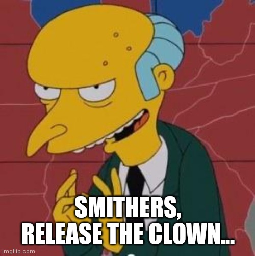 Mr. Burns Excellent | SMITHERS, RELEASE THE CLOWN... | image tagged in mr burns excellent | made w/ Imgflip meme maker