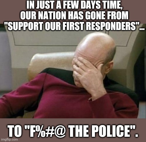 The hypocrisy is appalling. | IN JUST A FEW DAYS TIME, OUR NATION HAS GONE FROM "SUPPORT OUR FIRST RESPONDERS"... TO "F%#@ THE POLICE". | image tagged in memes,captain picard facepalm,blue lives matter,support,the police,nwo | made w/ Imgflip meme maker