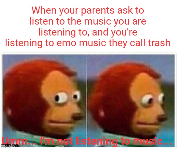 Music | When your parents ask to listen to the music you are listening to, and you're listening to emo music they call trash; Umm... I'm not listening to music... | image tagged in memes,monkey puppet,music,mom,dad,parents | made w/ Imgflip meme maker