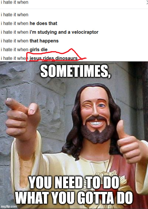 huh? | SOMETIMES, YOU NEED TO DO WHAT YOU GOTTA DO | image tagged in memes,buddy christ,google search | made w/ Imgflip meme maker