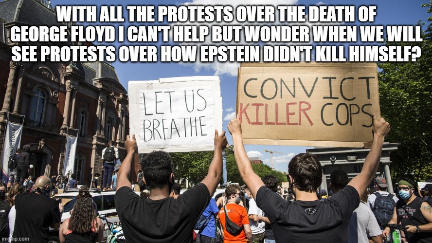 Floyd Epstein | WITH ALL THE PROTESTS OVER THE DEATH OF GEORGE FLOYD I CAN'T HELP BUT WONDER WHEN WE WILL SEE PROTESTS OVER HOW EPSTEIN DIDN'T KILL HIMSELF? | image tagged in george floyd,jeffrey epstein,police brutality,protesting | made w/ Imgflip meme maker